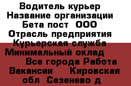 Водитель-курьер › Название организации ­ Бета пост, ООО › Отрасль предприятия ­ Курьерская служба › Минимальный оклад ­ 70 000 - Все города Работа » Вакансии   . Кировская обл.,Сезенево д.